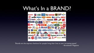 What’s In a BRAND?




'Brands are the express checkout for people living their lives at ever increasing speed.'
                                                                    - Brandweek Magazine
 