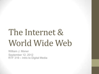 The Internet &
World Wide Web
William J. Moner
September 12, 2012
RTF 319 – Intro to Digital Media
 