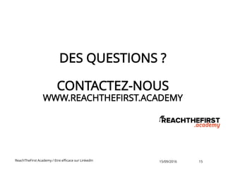 DES QUESTIONS ?
CONTACTEZ-NOUS
WWW.REACHTHEFIRST.ACADEMY
ReachTheFirst Academy / Etre efficace sur LinkedIn 15/09/2016 15
 