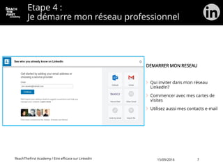 Etape 4 :
Je démarre mon réseau professionnel
DEMARRER MON RESEAU
Qui inviter dans mon réseau
LinkedIn?
Commencer avec mes cartes de
visites
Utilisez aussi mes contacts e-mail
ReachTheFirst Academy / Etre efficace sur LinkedIn 15/09/2016 7
 