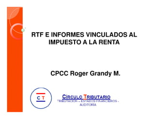 RTF E INFORMES VINCULADOS AL
IMPUESTO A LA RENTA
CPCC Roger Grandy M.
 