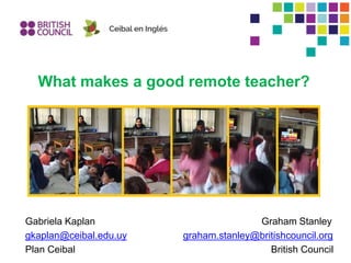 What makes a good remote teacher?
Gabriela Kaplan Graham Stanley
gkaplan@ceibal.edu.uy graham.stanley@britishcouncil.org
Plan Ceibal British Council
 