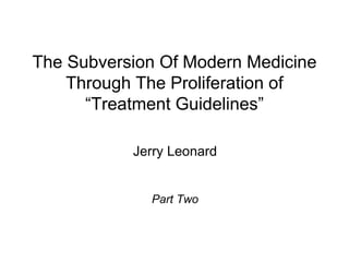 The Subversion Of Modern Medicine
    Through The Proliferation of
      “Treatment Guidelines”

           Jerry Leonard


             Part Two
 