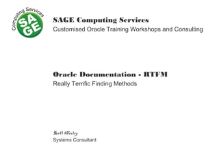 SAGE Computing Services
Customised Oracle Training Workshops and Consulting
Oracle Documentation - RTFM
Really Terrific Finding Methods
Scott Wesley
Systems Consultant
 