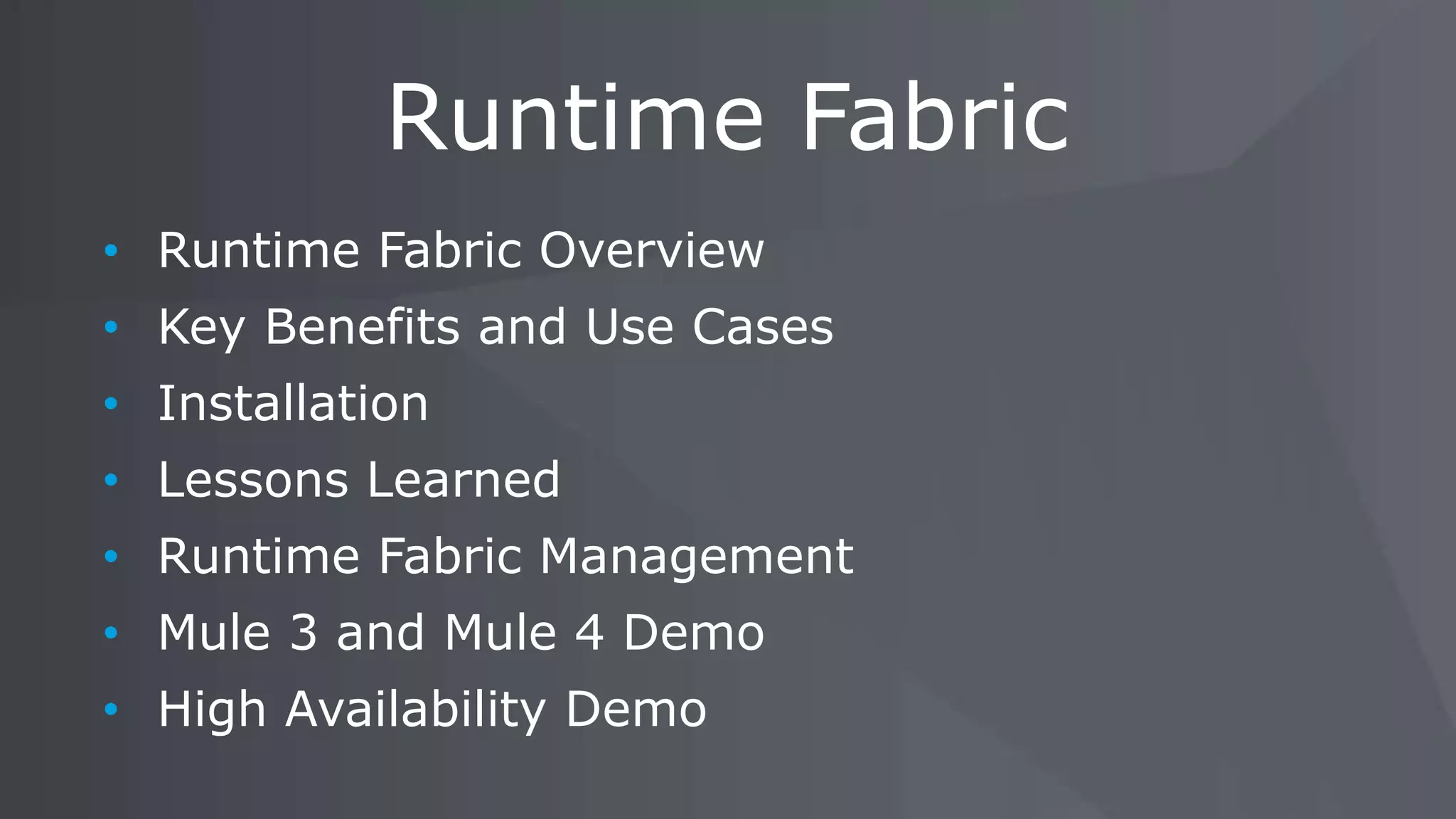 • Runtime Fabric Overview
• Key Benefits and Use Cases
• Installation
• Lessons Learned
• Runtime Fabric Management
• Mule 3 and Mule 4 Demo
• High Availability Demo
Runtime Fabric
 