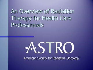 An Overview of Radiation
Therapy for Health Care
Professionals
American Society for Radiation Oncology
 