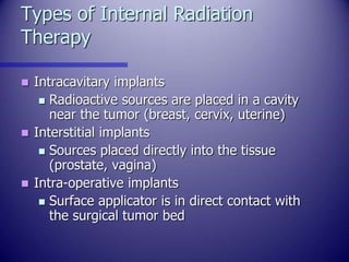 Types of Internal Radiation
Therapy
 Intracavitary implants
 Radioactive sources are placed in a cavity
near the tumor (...
