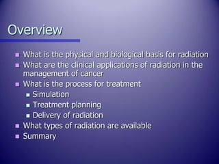 Overview
 What is the physical and biological basis for radiation
 What are the clinical applications of radiation in th...