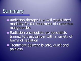 Summary
 Radiation therapy is a well established
modality for the treatment of numerous
malignancies
 Radiation oncologi...