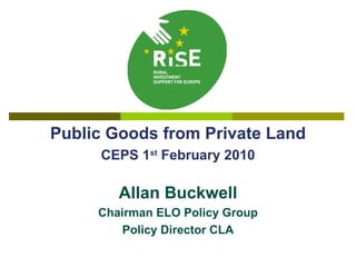 Public Goods from Private Land CEPS 1 st  February 2010 Allan Buckwell Chairman ELO Policy Group Policy Director CLA 