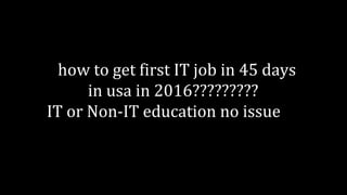 how to get first IT job in 45 days
in usa in 2016?????????
IT or Non-IT education no issue
 