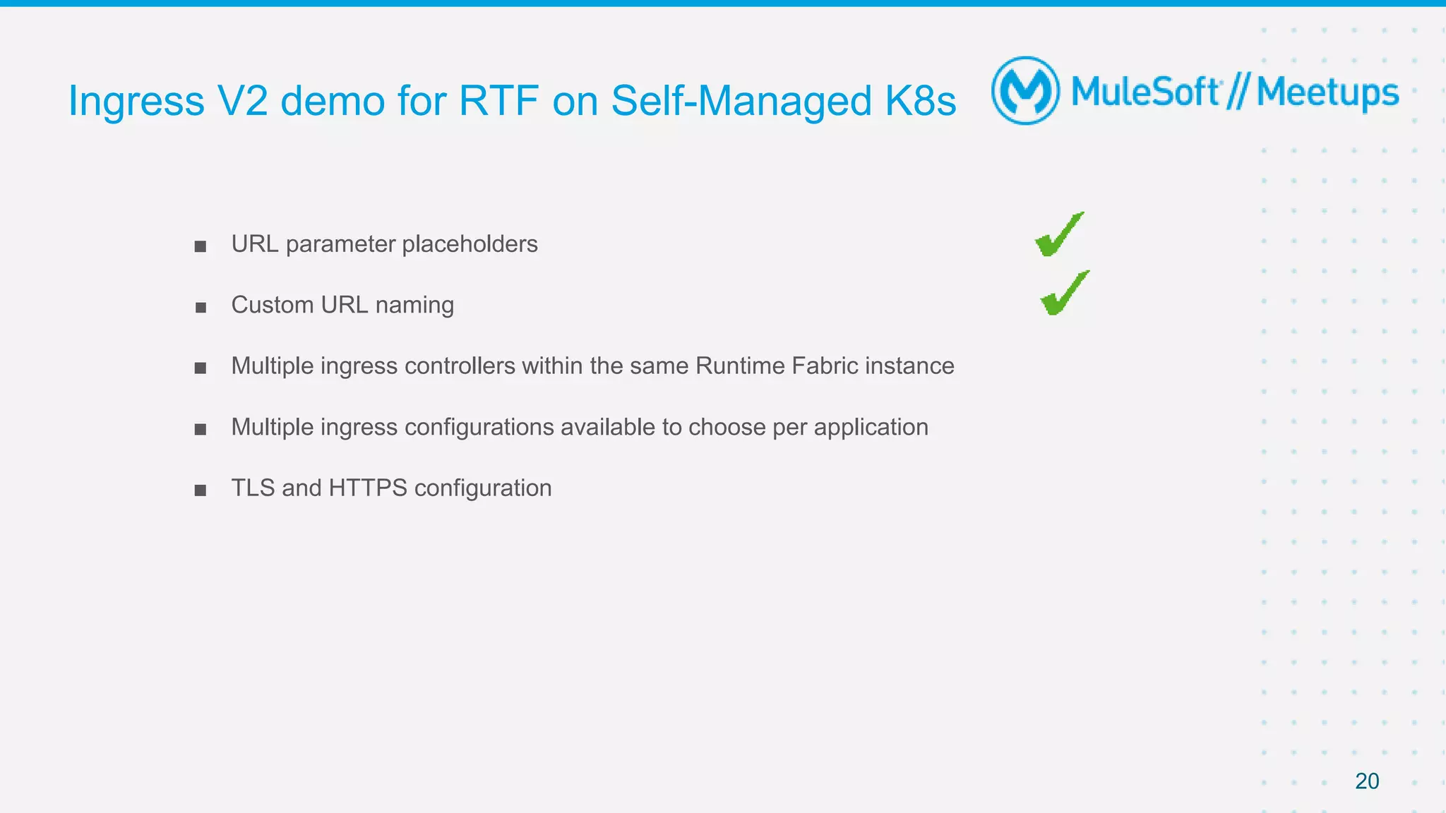 20
■ URL parameter placeholders
■ Custom URL naming
■ Multiple ingress controllers within the same Runtime Fabric instance
■ Multiple ingress configurations available to choose per application
■ TLS and HTTPS configuration
Ingress V2 demo for RTF on Self-Managed K8s
 