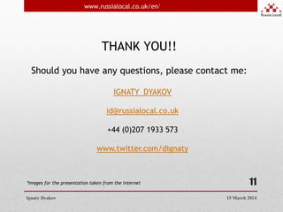 Ignaty Dyakov
11
THANK YOU!!
Should you have any questions, please contact me:
*Images for the presentation taken from the Internet
www.russialocal.co.uk/en/
15 March 2014
 