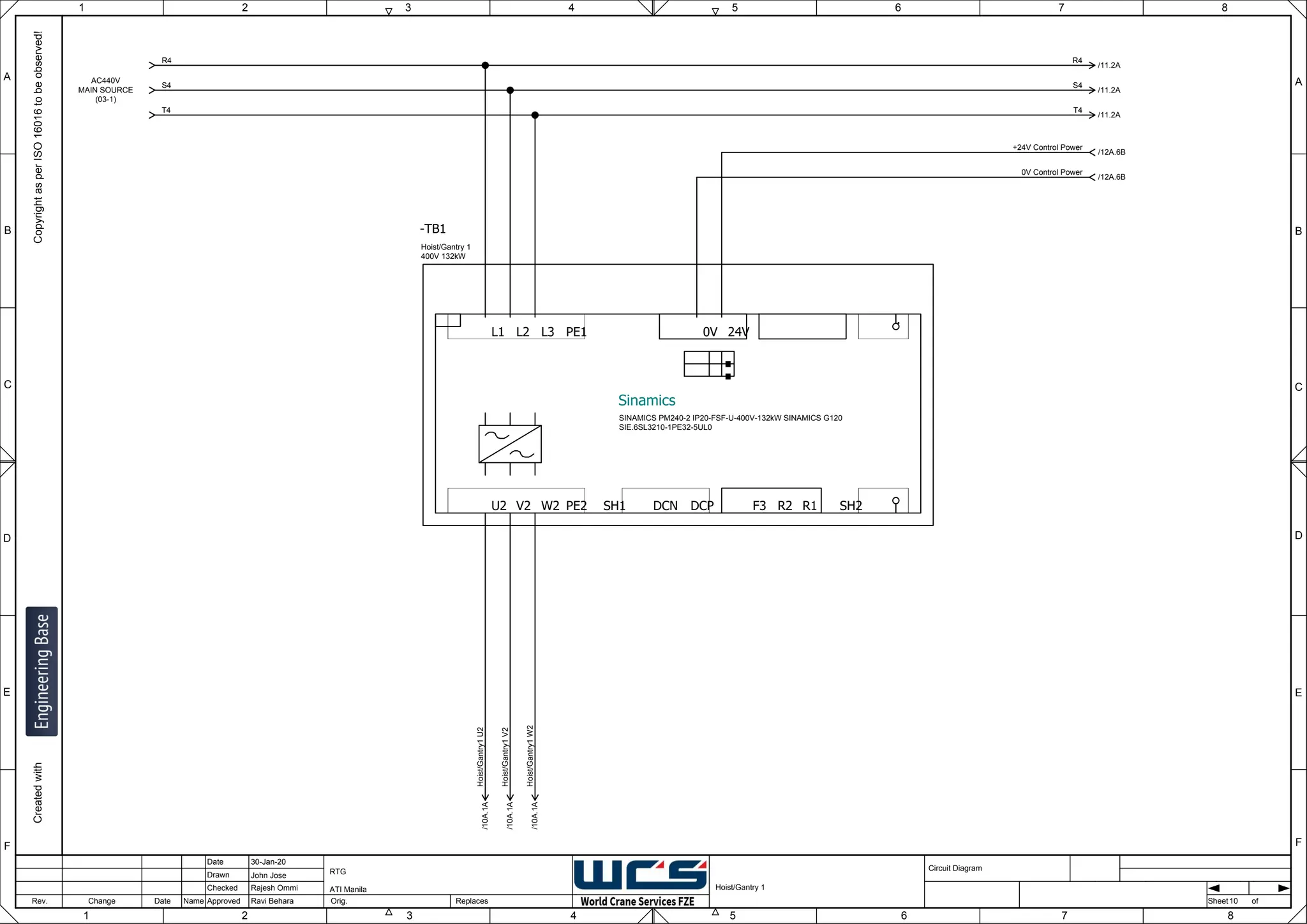 1 2 3 4 5 6 7 8
F
E
D
C
B
A
Rev. Change Date Name Orig. Sheet
Date
Drawn
Checked
Approved Replaces
Copyright
as
per
ISO
16016
to
be
observed!
Created
with
30-Jan-20
John Jose
Rajesh Ommi
Ravi Behara
Hoist/Gantry 1
RTG
ATI Manila
10
A
B
C
D
E
F
1 2 3 4 5 6 7 8
Circuit Diagram
of
.
.
.
SH1
L1 L2 L3 PE1
U2 V2 W2 PE2 R2 R1
F3
0V 24V
DCP
DCN SH2
-TB1
Sinamics
Hoist/Gantry 1
400V 132kW
SINAMICS PM240-2 IP20-FSF-U-400V-132kW SINAMICS G120
SIE.6SL3210-1PE32-5UL0
/10A.1A
Hoist/Gantry1
U2
/10A.1A
Hoist/Gantry1
V2
/10A.1A
Hoist/Gantry1
W2
R4
/11.2A
R4
/11.2A
S4
/11.2A
T4
S4
T4
AC440V
MAIN SOURCE
(03-1)
+24V Control Power
/12A.6B
0V Control Power
/12A.6B
 