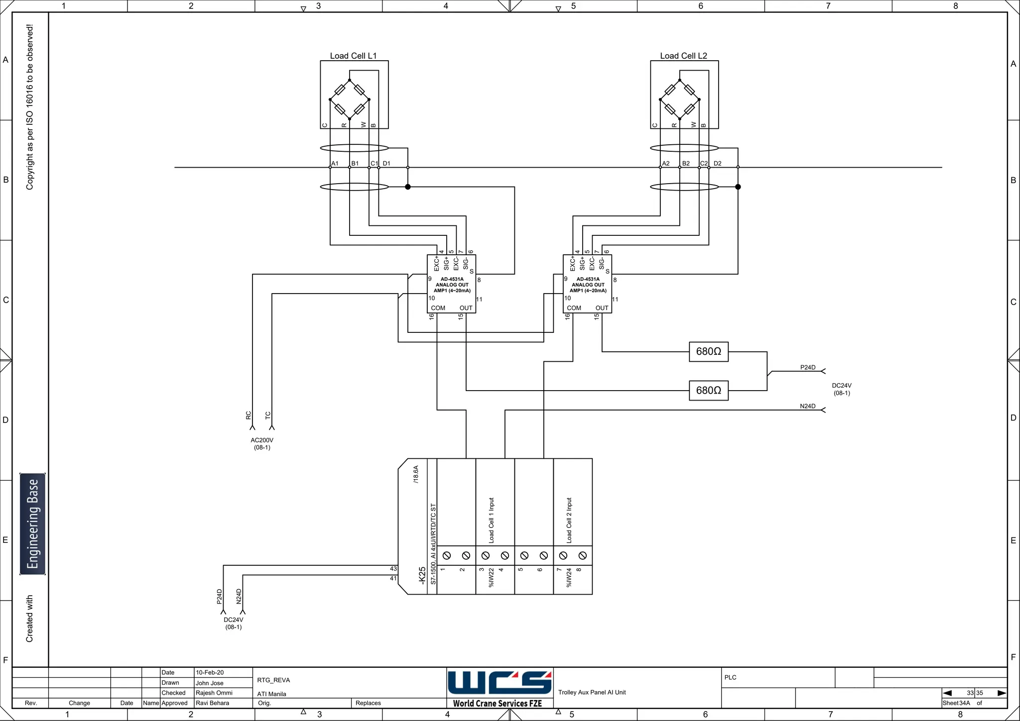 1 2 3 4 5 6 7 8
F
E
D
C
B
A
Rev. Change Date Name Orig. Sheet
Date
Drawn
Checked
Approved Replaces
Copyright
as
per
ISO
16016
to
be
observed!
Created
with
10-Feb-20
John Jose
Rajesh Ommi
Ravi Behara
Trolley Aux Panel AI Unit
RTG_REVA
ATI Manila
34A
A
B
C
D
E
F
1 2 3 4 5 6 7 8
PLC
of
33 35
Load Cell L1
C
R
W
B
-K25
S7-1500,
AI
4xU/I/RTD/TC
ST
41
43
/18.6A
1
2
Load
Cell
1
Input
3
4
%IW22
5
6
Load
Cell
2
Input
7
8
%IW24
AD-4531A
ANALOG OUT
AMP1 (4~20mA)
EXC+
SIG+
EXC-
SIG-
S
COM OUT
4
5
7
6
8
11
9
10
16
15
AD-4531A
ANALOG OUT
AMP1 (4~20mA)
EXC+
SIG+
EXC-
SIG-
S
COM OUT
4
5
7
6
8
11
9
10
16
15
Load Cell L2
C
R
W
B
A1 B1 C1 D1 A2 B2 C2 D2
680Ω
680Ω
P24D
N24D
DC24V
(08-1)
RC
TC
AC200V
(08-1)
P24D
N24D
DC24V
(08-1)
 