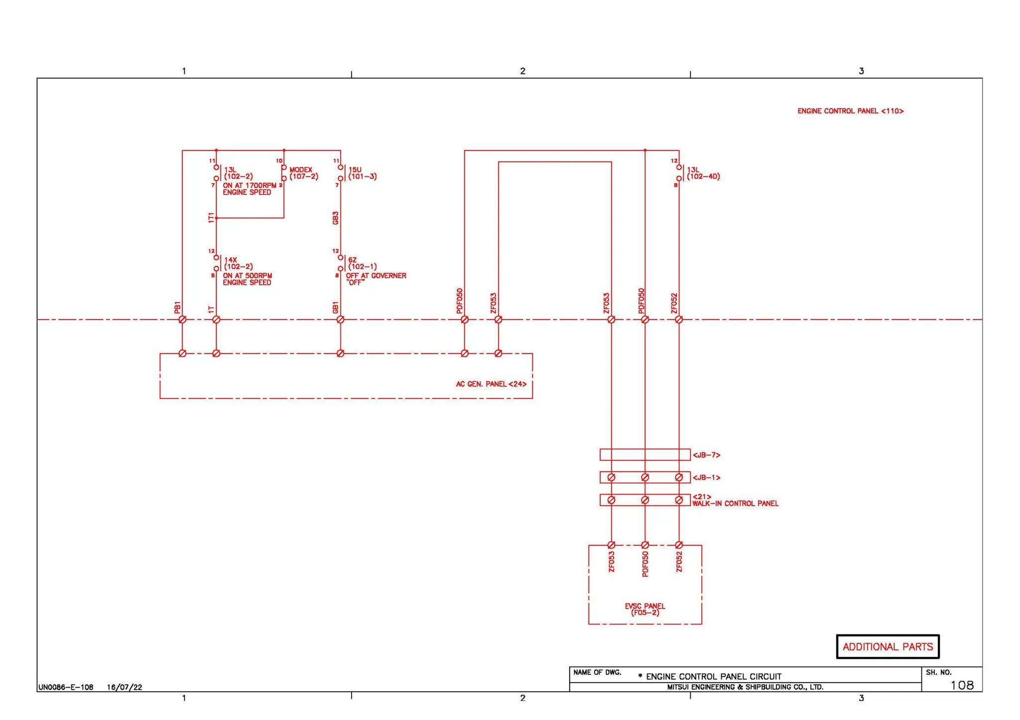 UN0086-E-108 16 07 22
11 ID
I
13L MODEX
(102-2) (107-2)
7 ON AT 1700RPM 2
ENGINE SPEED
;::::t------~
12
I
14X
(102-2)
• ON AT 500RPM
ENGINE SPEED
11
12
I
15U
{101-3)
I
6Z
{102-1)
• OFF AT GOVERNER
"OFF"
0
IC>
e
~
2
12
I
13L
(102-40)
3
ENGINE COlllTROL PANEL <110>
-{l'J--- - - - - - - - --(/}--
I I
L ;.{;GEN. PANEL <24> I
-------------------------------------
2
I I
L MC PANEL J
(F05-2)
----------
NAME OF DWG.
• ENGINE CONTROL PANEL CIRCUIT
MITSUI ENGINEERING &: SHIPBUILDING CO., LlD.
IADDITIONAL PARTS I
SH. NO.
3
108
 