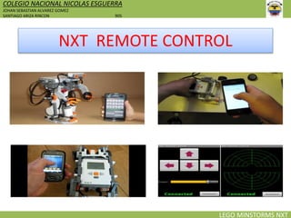 COLEGIO NACIONAL NICOLAS ESGUERRA
JOHAN SEBASTIAN ALVAREZ GOMEZ
SANTIAGO ARIZA RINCON 905
LEGO MINSTORMS NXT
NXT REMOTE CONTROL