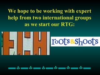 We hope to be working with expert help from two international groups as we start our RTG: 