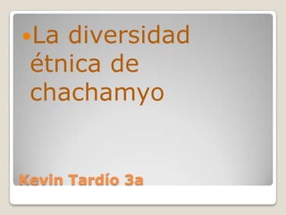 La diversidad
 étnica de
 chachamyo


Kevin Tardío 3a
 