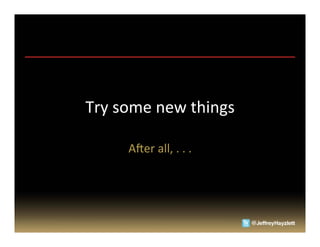 Try	
  some	
  new	
  things	
  

        Aner	
  all,	
  .	
  .	
  .	
  
 