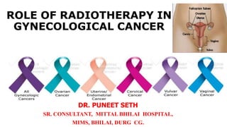 ROLE OF RADIOTHERAPY IN
GYNECOLOGICAL CANCER
DR. PUNEET SETH
SR. CONSULTANT, MITTAL BHILAI HOSPITAL,
MIMS, BHILAI, DURG CG.
 