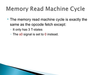  The memory read machine cycle is exactly the
same as the opcode fetch except:
◦ It only has 3 T-states
◦ The s0 signal is set to 0 instead.
 