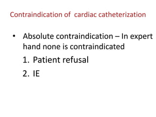 Contraindication of cardiac catheterization
• Absolute contraindication – In expert
hand none is contraindicated
1. Patient refusal
2. IE
 