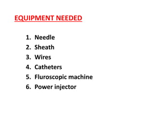 EQUIPMENT NEEDED
1. Needle
2. Sheath
3. Wires
4. Catheters
5. Fluroscopic machine
6. Power injector
 