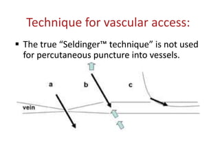 Technique for vascular access:
 The true “Seldinger™ technique” is not used
for percutaneous puncture into vessels.
 