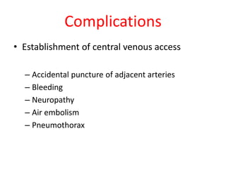 Complications
• Establishment of central venous access
– Accidental puncture of adjacent arteries
– Bleeding
– Neuropathy
– Air embolism
– Pneumothorax
 