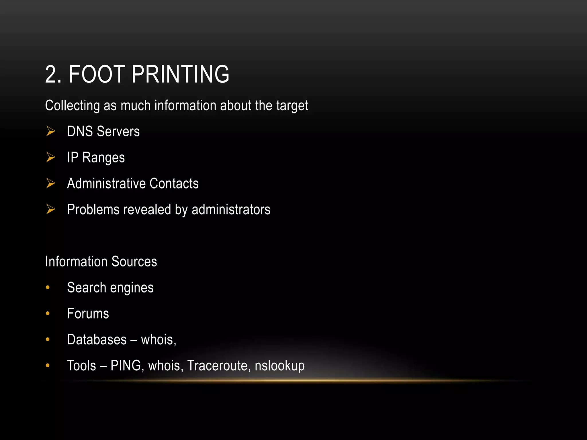2. FOOT PRINTING
Collecting as much information about the target
 DNS Servers
 IP Ranges
 Administrative Contacts
 Problems revealed by administrators
Information Sources
• Search engines
• Forums
• Databases – whois,
• Tools – PING, whois, Traceroute, nslookup
 