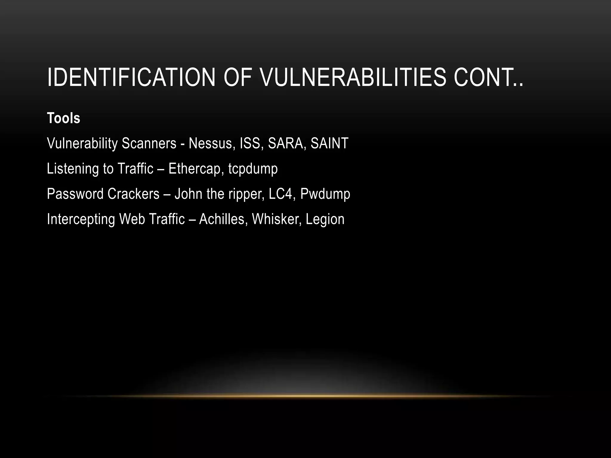 IDENTIFICATION OF VULNERABILITIES CONT..
Tools
Vulnerability Scanners - Nessus, ISS, SARA, SAINT
Listening to Traffic – Ethercap, tcpdump
Password Crackers – John the ripper, LC4, Pwdump
Intercepting Web Traffic – Achilles, Whisker, Legion
 