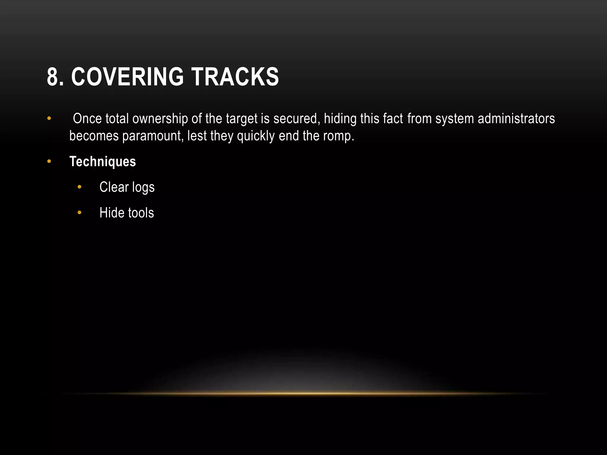 8. COVERING TRACKS
• Once total ownership of the target is secured, hiding this fact from system administrators
becomes paramount, lest they quickly end the romp.
• Techniques
• Clear logs
• Hide tools
 