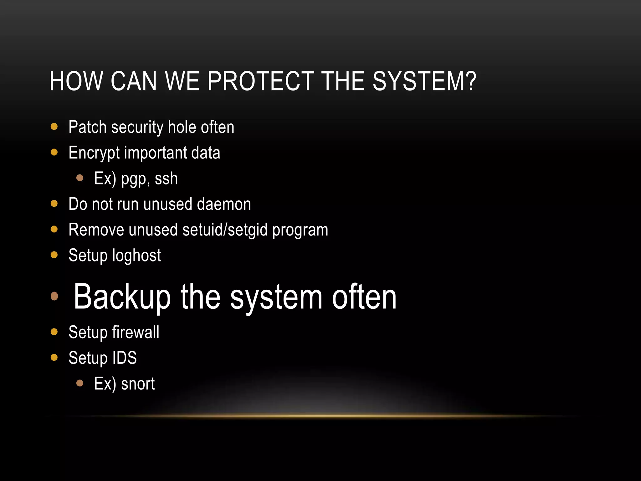 HOW CAN WE PROTECT THE SYSTEM?
 Patch security hole often
 Encrypt important data
 Ex) pgp, ssh
 Do not run unused daemon
 Remove unused setuid/setgid program
 Setup loghost
• Backup the system often
 Setup firewall
 Setup IDS
 Ex) snort
 