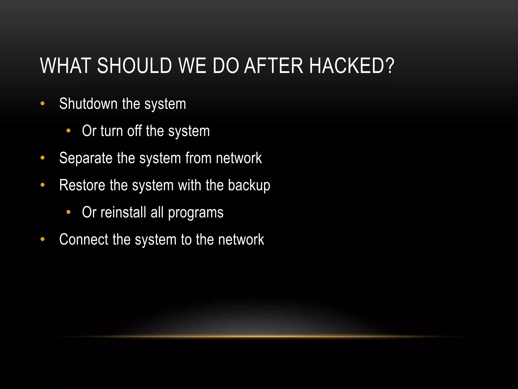 WHAT SHOULD WE DO AFTER HACKED?
• Shutdown the system
• Or turn off the system
• Separate the system from network
• Restore the system with the backup
• Or reinstall all programs
• Connect the system to the network
 