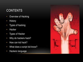 CONTENTS
• Overview of Hacking
• History
• Types of hacking
• Hacker
• Types of Hacker
• Why do hackers hack?
• How can kid hack?
• What does a script kid know?
• Hackers language
 