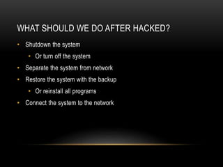 WHAT SHOULD WE DO AFTER HACKED?
• Shutdown the system
• Or turn off the system
• Separate the system from network
• Restore the system with the backup
• Or reinstall all programs
• Connect the system to the network
 