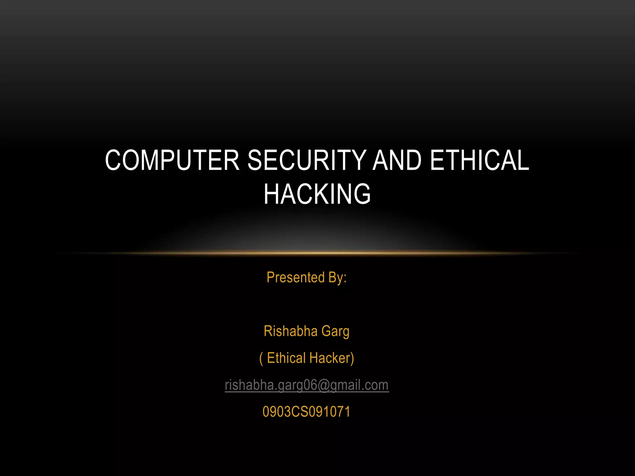 COMPUTER SECURITY AND ETHICAL
          HACKING

              Presented By:


             Rishabha Garg
             ( Ethical Hacker)
        rishabha.garg06@gmail.com
             0903CS091071
 