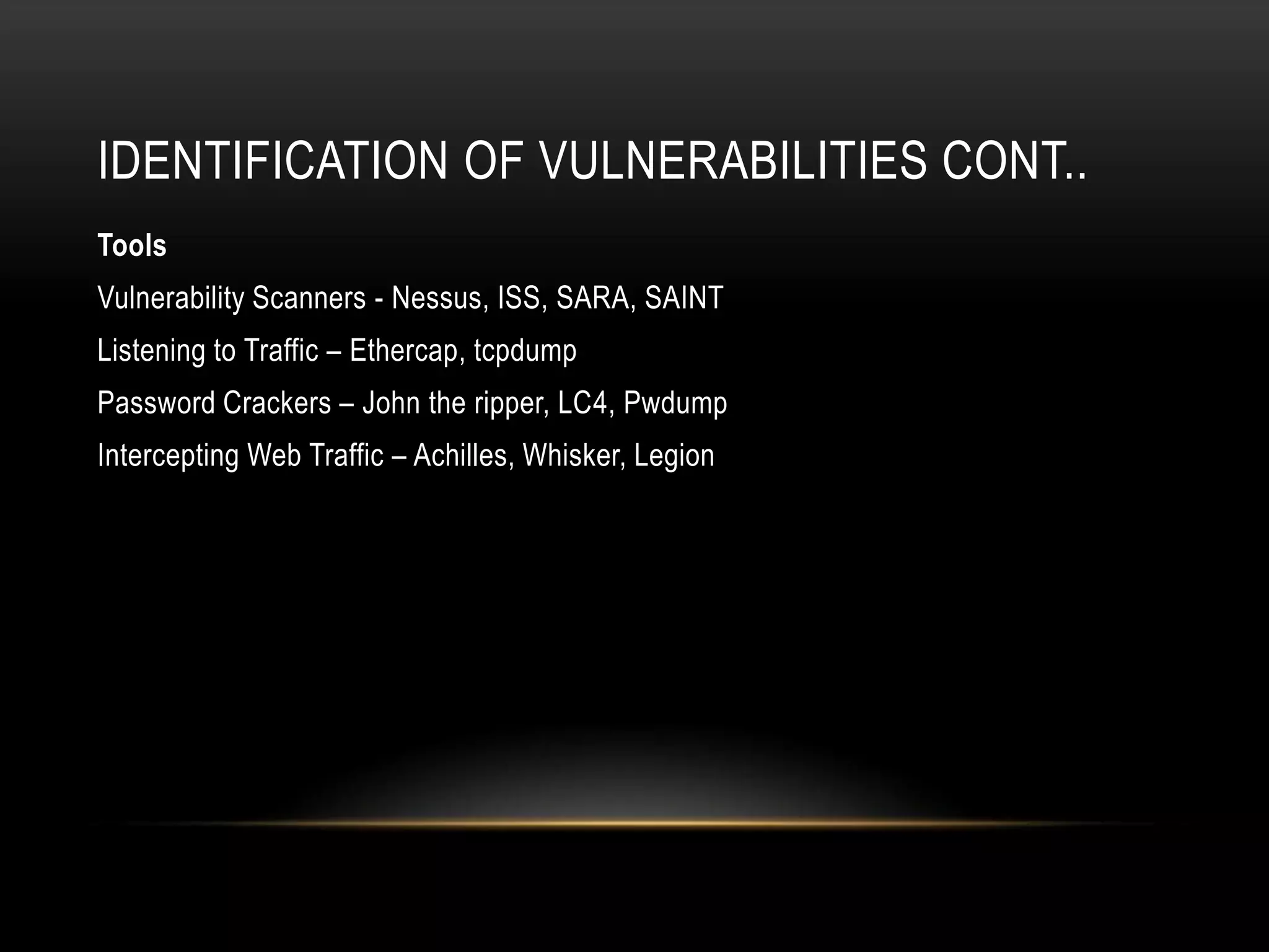 IDENTIFICATION OF VULNERABILITIES CONT..
Tools
Vulnerability Scanners - Nessus, ISS, SARA, SAINT
Listening to Traffic – Ethercap, tcpdump
Password Crackers – John the ripper, LC4, Pwdump
Intercepting Web Traffic – Achilles, Whisker, Legion
 