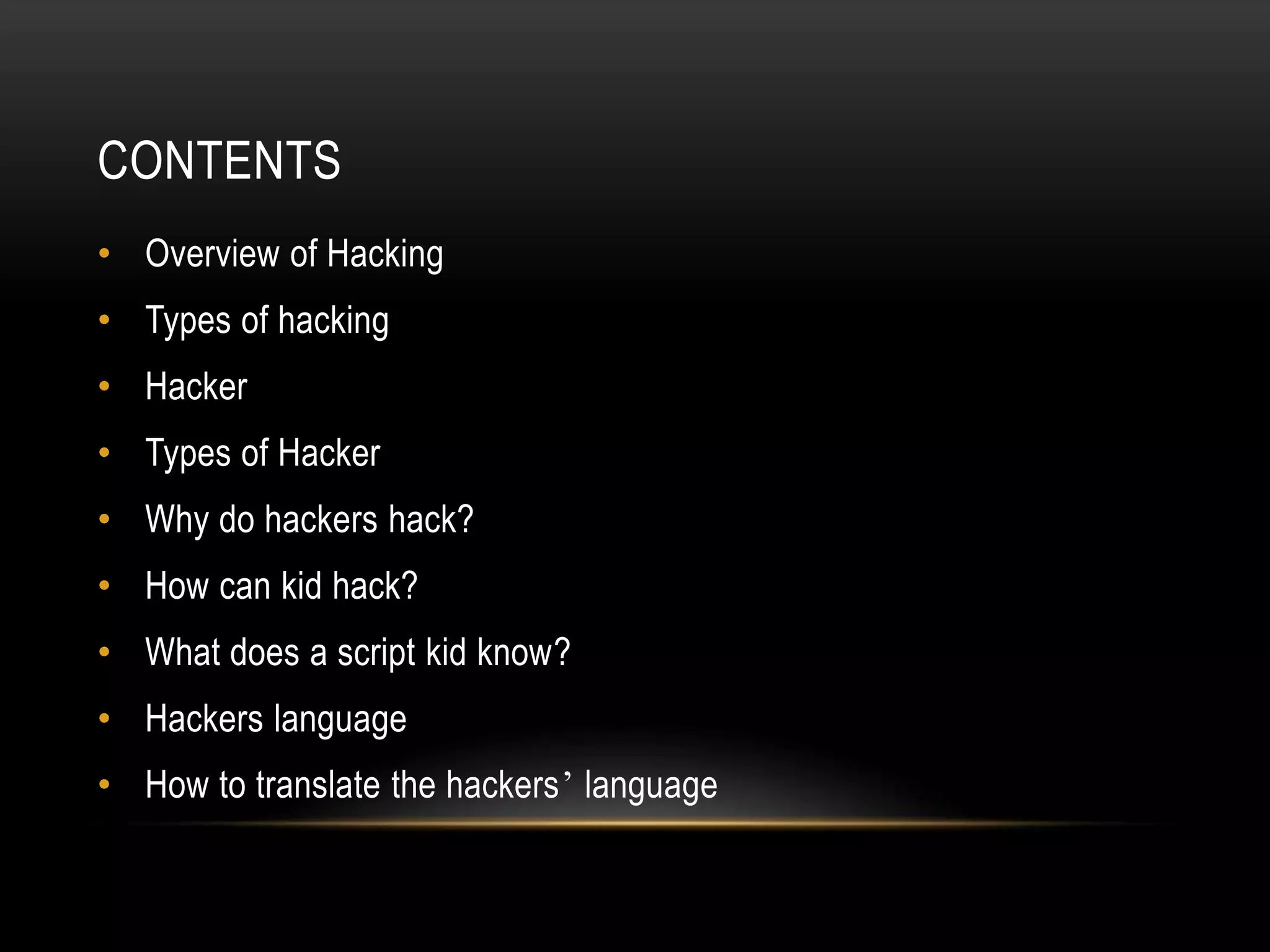 CONTENTS
• Overview of Hacking
• Types of hacking
• Hacker
• Types of Hacker
• Why do hackers hack?
• How can kid hack?
• What does a script kid know?
• Hackers language
• How to translate the hackers’ language
 