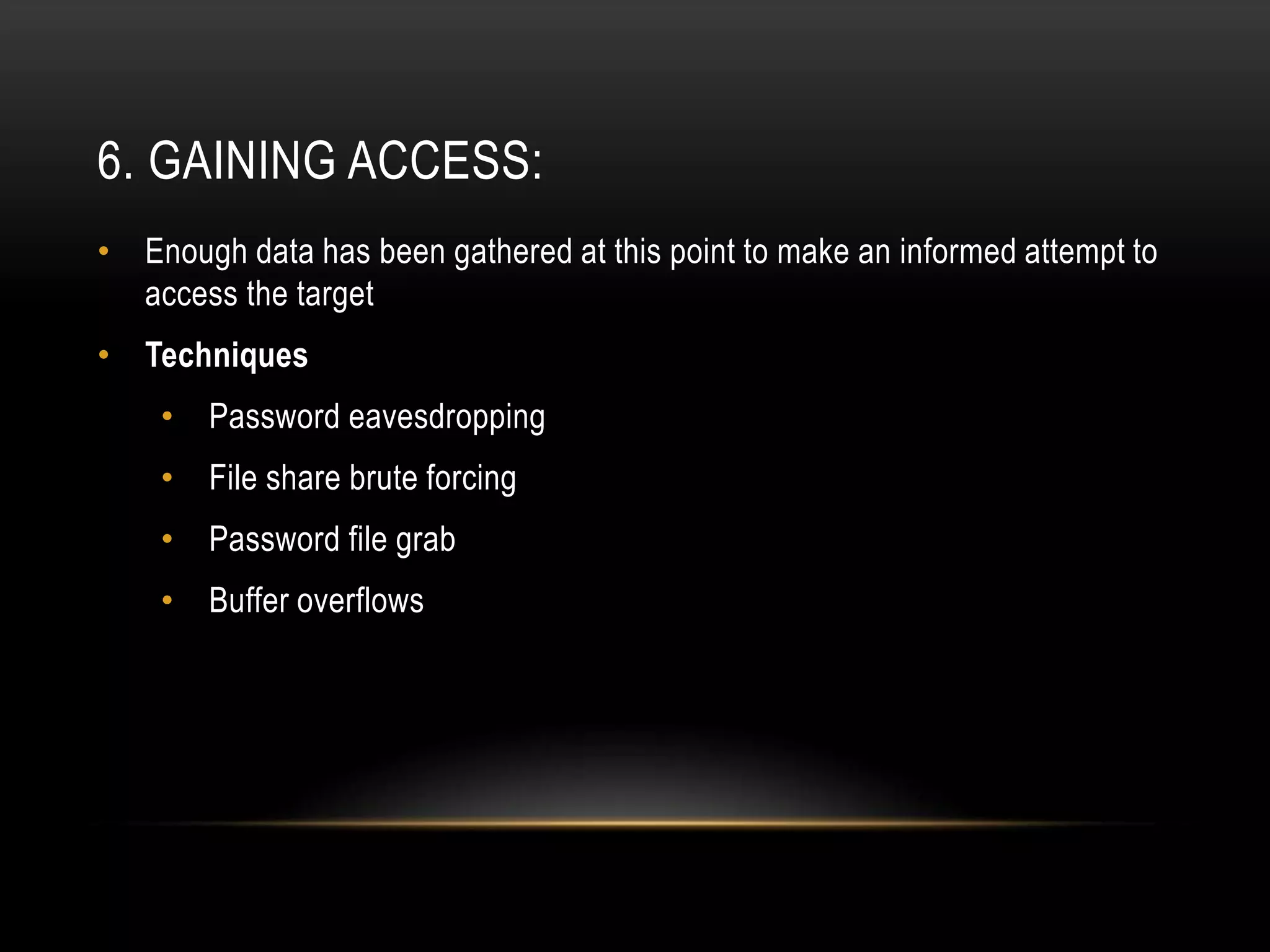6. GAINING ACCESS:
• Enough data has been gathered at this point to make an informed attempt to
  access the target
• Techniques
    •   Password eavesdropping
    •   File share brute forcing
    •   Password file grab
    •   Buffer overflows
 