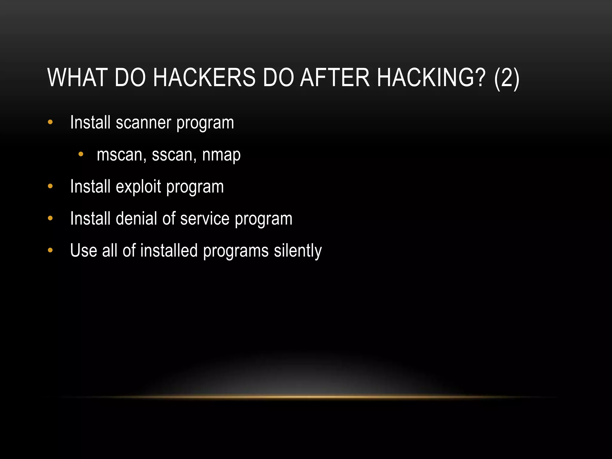 WHAT DO HACKERS DO AFTER HACKING? (2)
• Install scanner program
    • mscan, sscan, nmap
• Install exploit program
• Install denial of service program
• Use all of installed programs silently
 