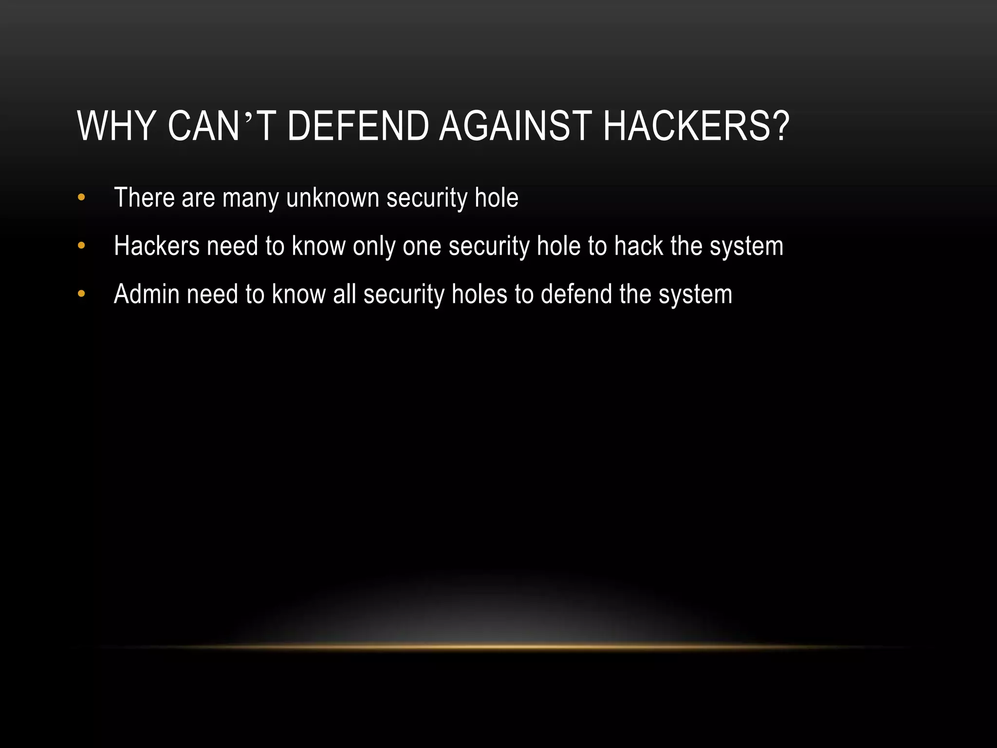 WHY CAN’T DEFEND AGAINST HACKERS?
• There are many unknown security hole
• Hackers need to know only one security hole to hack the system
• Admin need to know all security holes to defend the system
 