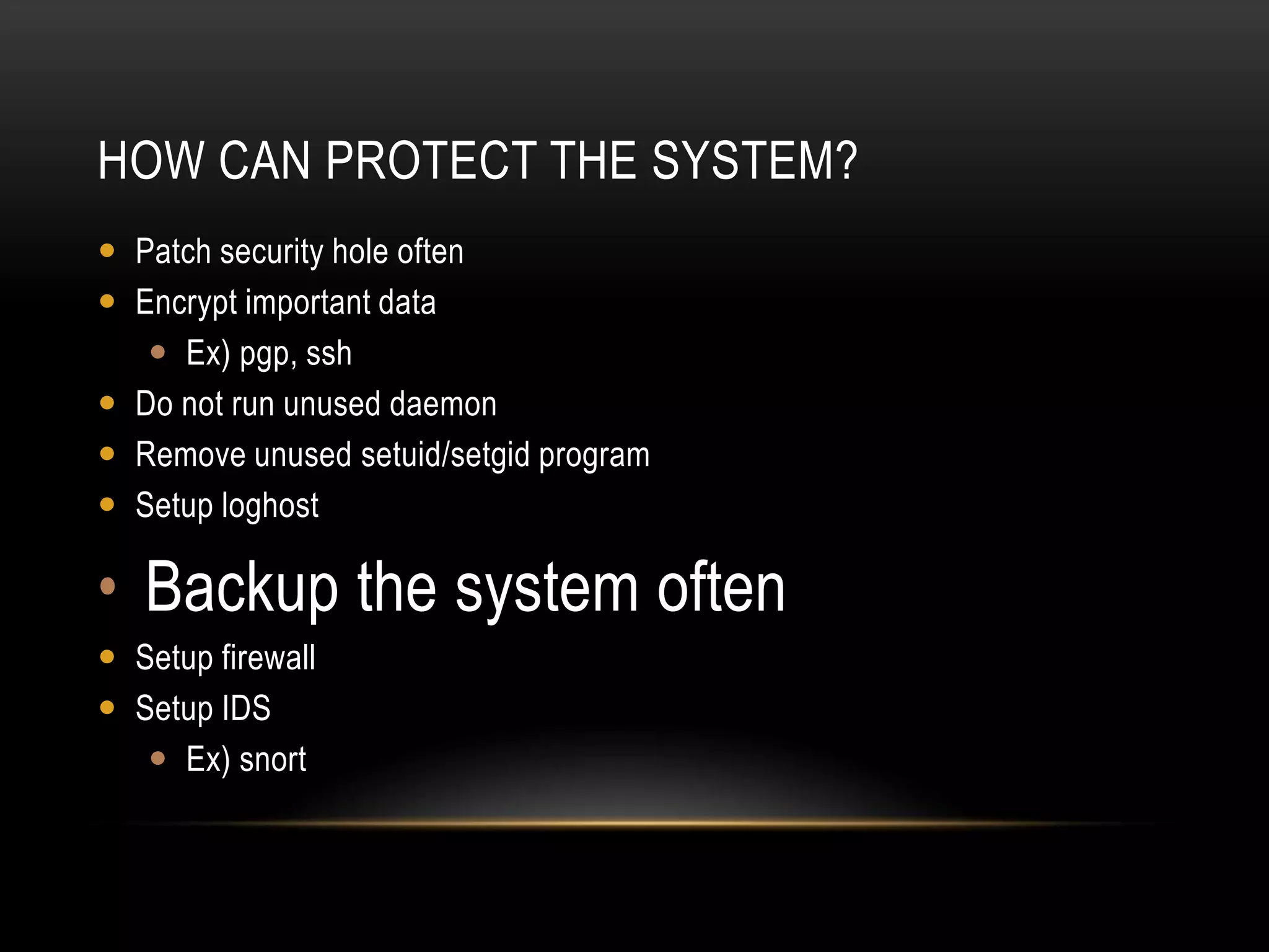 HOW CAN PROTECT THE SYSTEM?
 Patch security hole often
 Encrypt important data
    Ex) pgp, ssh
 Do not run unused daemon
 Remove unused setuid/setgid program
 Setup loghost

• Backup the system often
 Setup firewall
 Setup IDS
    Ex) snort
 