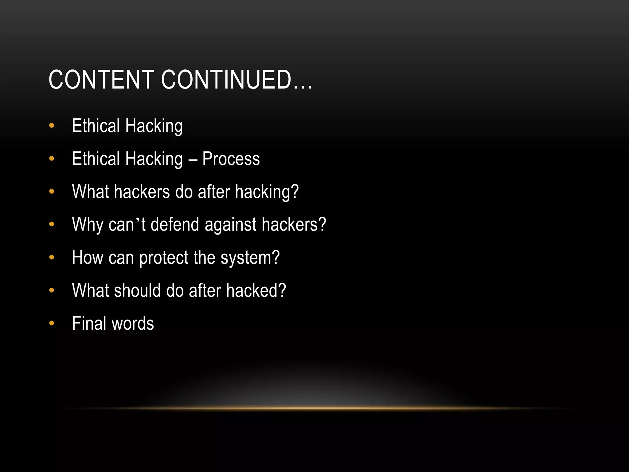 CONTENT CONTINUED…
• Ethical Hacking
• Ethical Hacking – Process
• What hackers do after hacking?
• Why can’t defend against hackers?
• How can protect the system?
• What should do after hacked?
• Final words
 