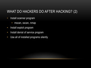 WHAT DO HACKERS DO AFTER HACKING? (2)
• Install scanner program
    • mscan, sscan, nmap
• Install exploit program
• Install denial of service program
• Use all of installed programs silently
 