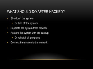 WHAT SHOULD DO AFTER HACKED?
• Shutdown the system
    • Or turn off the system
• Separate the system from network
• Restore the system with the backup
    • Or reinstall all programs
• Connect the system to the network
 