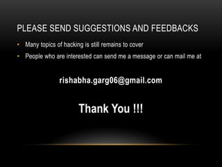 PLEASE SEND SUGGESTIONS AND FEEDBACKS
• Many topics of hacking is still remains to cover
• People who are interested can send me a message or can mail me at


                rishabha.garg06@gmail.com


                        Thank You !!!
 