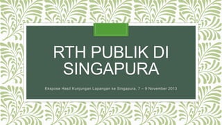 RTH PUBLIK DI
SINGAPURA
Ekspose Hasil Kunjungan Lapangan ke Singapura, 7 – 9 November 2013
 