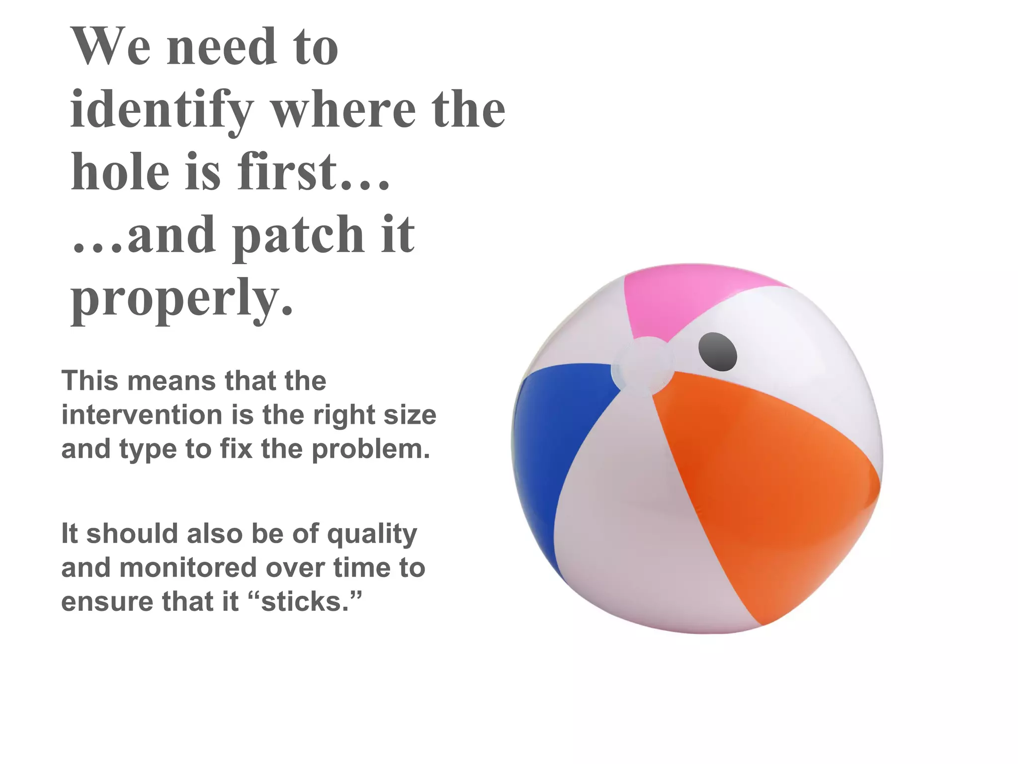We need to
identify where the
hole is first…
…and patch it
properly.
This means that the
intervention is the right size
and type to fix the problem.


It should also be of quality
and monitored over time to
ensure that it “sticks.”
 